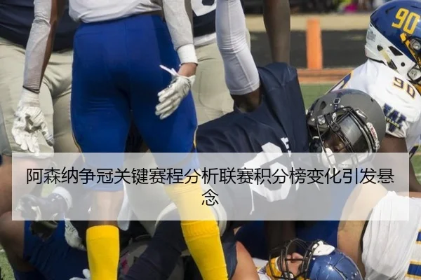 阿森纳争冠关键赛程分析联赛积分榜变化引发悬念