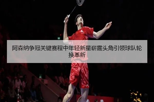 a-sen-na-zheng-guan-guan-jian-sai-cheng-zhong-nian-qing-xin-xing-zhan-lu-tou-jiao-yin-ling-qiu-dui-lun-huan-ge-xin-2-458.jpg
