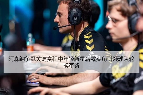 阿森纳争冠关键赛程中年轻新星崭露头角引领球队轮换革新