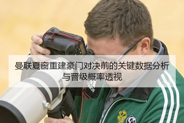 曼联夏窗重建豪门对决前的关键数据分析与晋级概率透视