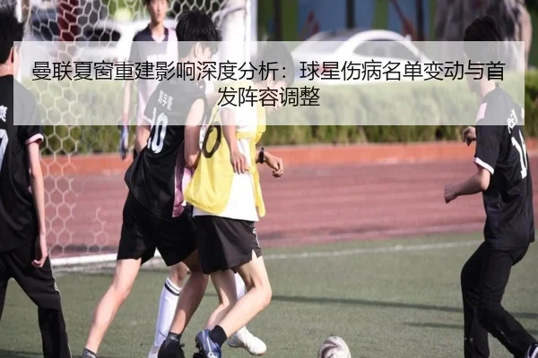 曼联夏窗重建影响深度分析：球星伤病名单变动与首发阵容调整